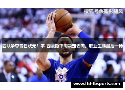 四队争夺昔日状元！本-西蒙斯下周决定去向，职业生涯最后一搏