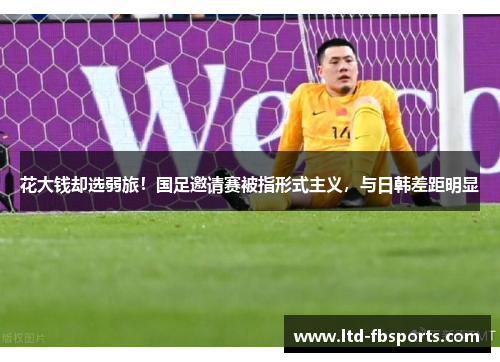 花大钱却选弱旅！国足邀请赛被指形式主义，与日韩差距明显