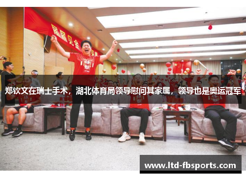 郑钦文在瑞士手术，湖北体育局领导慰问其家属，领导也是奥运冠军