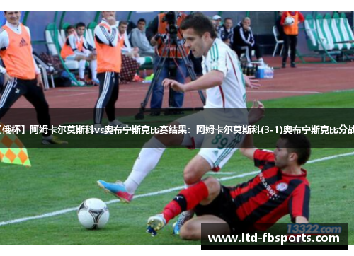 【俄杯】阿姆卡尔莫斯科vs奥布宁斯克比赛结果：阿姆卡尔莫斯科(3-1)奥布宁斯克比分战报