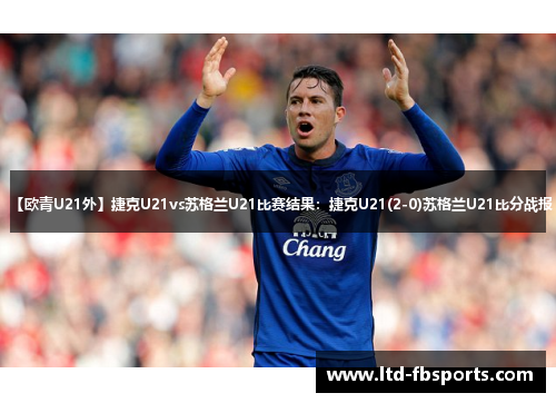 【欧青U21外】捷克U21vs苏格兰U21比赛结果：捷克U21(2-0)苏格兰U21比分战报